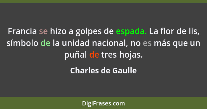 Francia se hizo a golpes de espada. La flor de lis, símbolo de la unidad nacional, no es más que un puñal de tres hojas.... - Charles de Gaulle