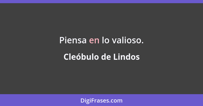 Piensa en lo valioso.... - Cleóbulo de Lindos