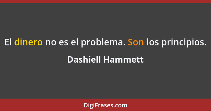 El dinero no es el problema. Son los principios.... - Dashiell Hammett