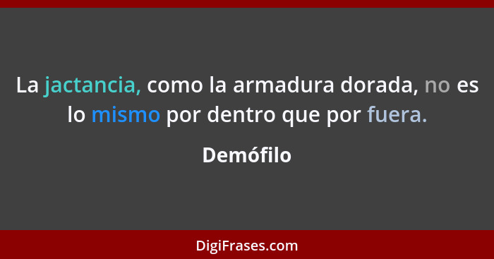 La jactancia, como la armadura dorada, no es lo mismo por dentro que por fuera.... - Demófilo