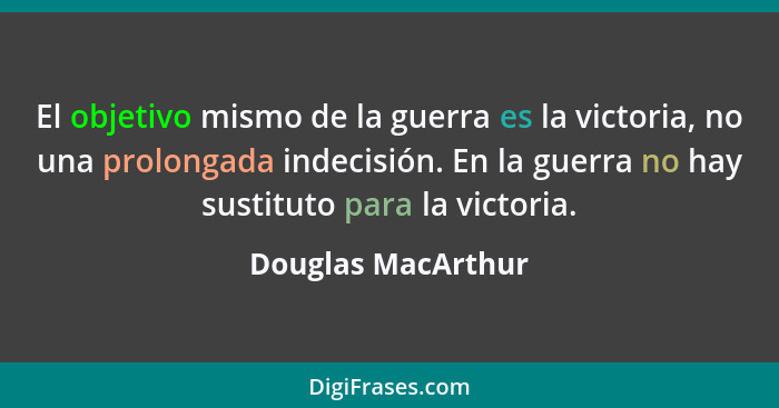 El objetivo mismo de la guerra es la victoria, no una prolongada indecisión. En la guerra no hay sustituto para la victoria.... - Douglas MacArthur