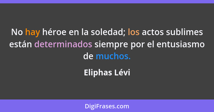 No hay héroe en la soledad; los actos sublimes están determinados siempre por el entusiasmo de muchos.... - Eliphas Lévi