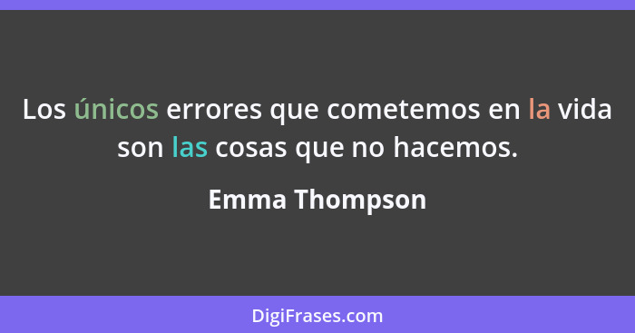 Los únicos errores que cometemos en la vida son las cosas que no hacemos.... - Emma Thompson