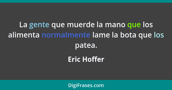 La gente que muerde la mano que los alimenta normalmente lame la bota que los patea.... - Eric Hoffer