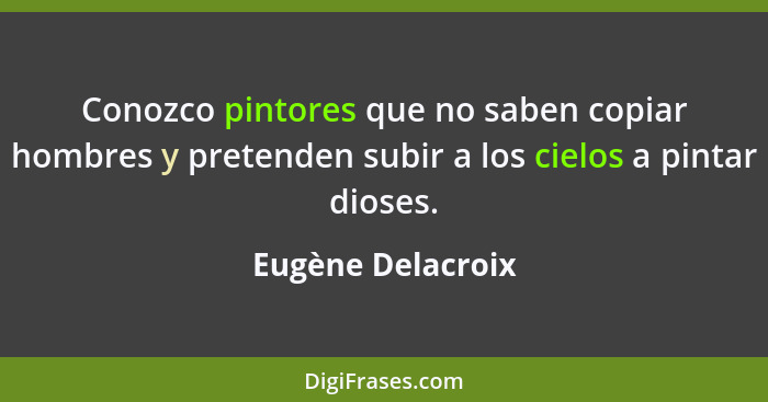 Conozco pintores que no saben copiar hombres y pretenden subir a los cielos a pintar dioses.... - Eugène Delacroix