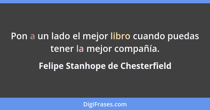 Pon a un lado el mejor libro cuando puedas tener la mejor compañía.... - Felipe Stanhope de Chesterfield