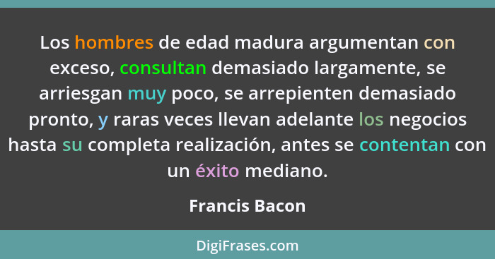 Los hombres de edad madura argumentan con exceso, consultan demasiado largamente, se arriesgan muy poco, se arrepienten demasiado pron... - Francis Bacon