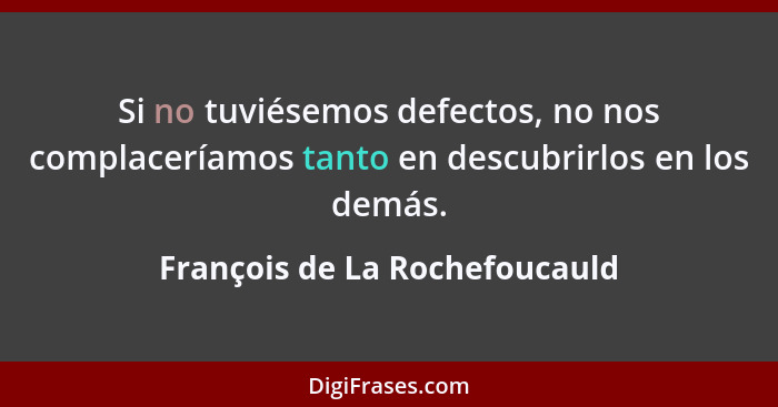 Si no tuviésemos defectos, no nos complaceríamos tanto en descubrirlos en los demás.... - François de La Rochefoucauld