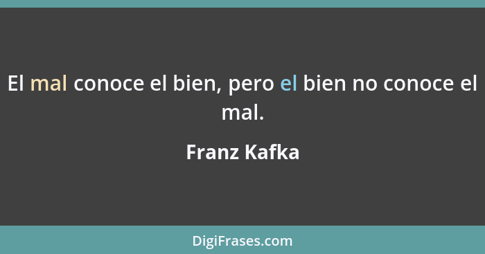El mal conoce el bien, pero el bien no conoce el mal.... - Franz Kafka