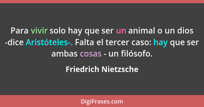 Para vivir solo hay que ser un animal o un dios -dice Aristóteles-. Falta el tercer caso: hay que ser ambas cosas - un filósofo.... - Friedrich Nietzsche