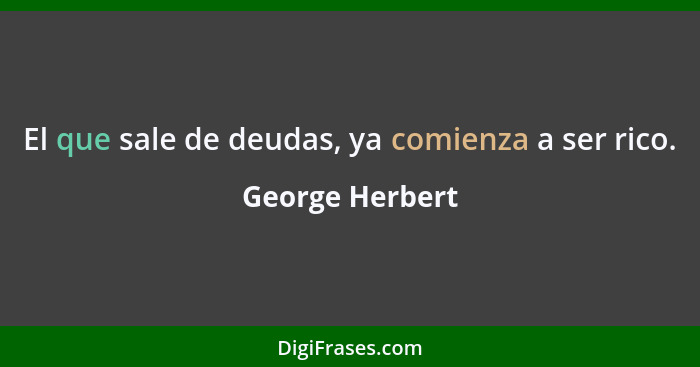 El que sale de deudas, ya comienza a ser rico.... - George Herbert