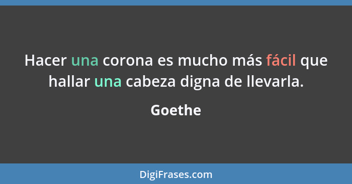 Hacer una corona es mucho más fácil que hallar una cabeza digna de llevarla.... - Goethe