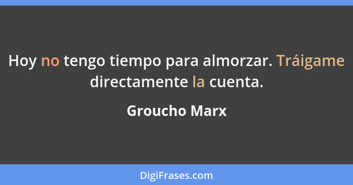 Hoy no tengo tiempo para almorzar. Tráigame directamente la cuenta.... - Groucho Marx