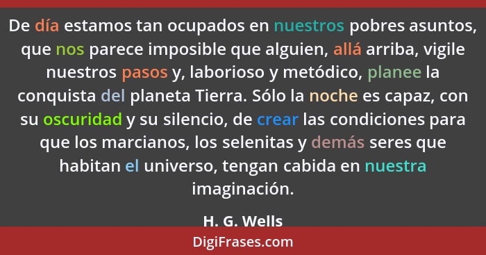 De día estamos tan ocupados en nuestros pobres asuntos, que nos parece imposible que alguien, allá arriba, vigile nuestros pasos y, labo... - H. G. Wells