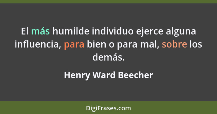 El más humilde individuo ejerce alguna influencia, para bien o para mal, sobre los demás.... - Henry Ward Beecher