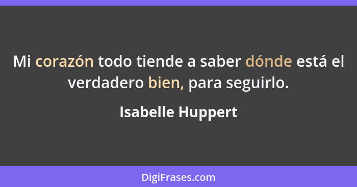 Mi corazón todo tiende a saber dónde está el verdadero bien, para seguirlo.... - Isabelle Huppert