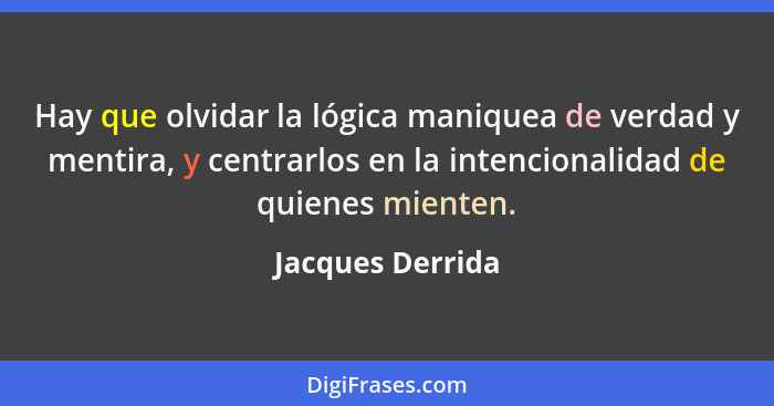 Hay que olvidar la lógica maniquea de verdad y mentira, y centrarlos en la intencionalidad de quienes mienten.... - Jacques Derrida