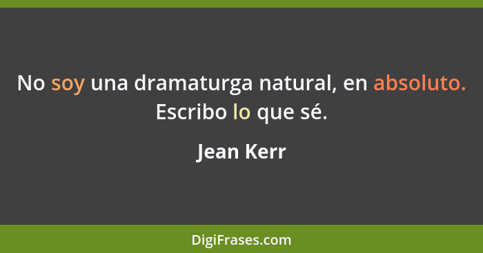 No soy una dramaturga natural, en absoluto. Escribo lo que sé.... - Jean Kerr