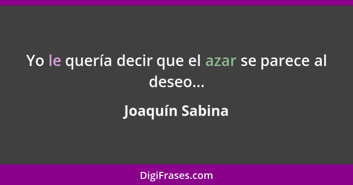 Yo le quería decir que el azar se parece al deseo...... - Joaquín Sabina