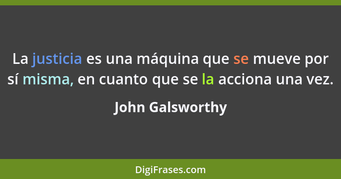 La justicia es una máquina que se mueve por sí misma, en cuanto que se la acciona una vez.... - John Galsworthy