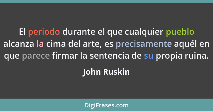 El periodo durante el que cualquier pueblo alcanza la cima del arte, es precisamente aquél en que parece firmar la sentencia de su propi... - John Ruskin