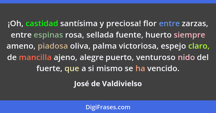 ¡Oh, castidad santísima y preciosa! flor entre zarzas, entre espinas rosa, sellada fuente, huerto siempre ameno, piadosa oliva,... - José de Valdivielso