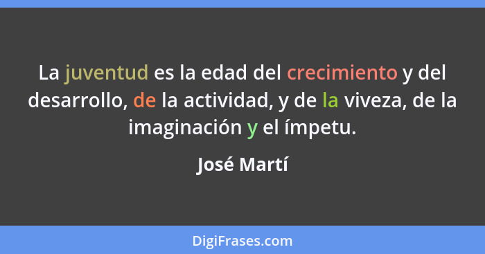 La juventud es la edad del crecimiento y del desarrollo, de la actividad, y de la viveza, de la imaginación y el ímpetu.... - José Martí