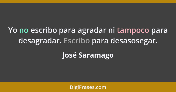 Yo no escribo para agradar ni tampoco para desagradar. Escribo para desasosegar.... - José Saramago