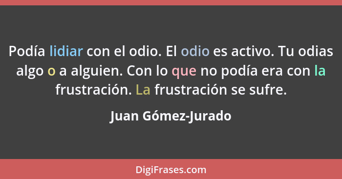 Podía lidiar con el odio. El odio es activo. Tu odias algo o a alguien. Con lo que no podía era con la frustración. La frustración... - Juan Gómez-Jurado