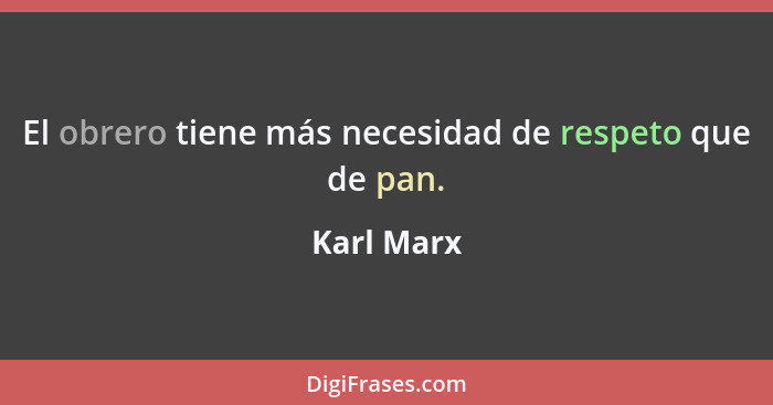 El obrero tiene más necesidad de respeto que de pan.... - Karl Marx