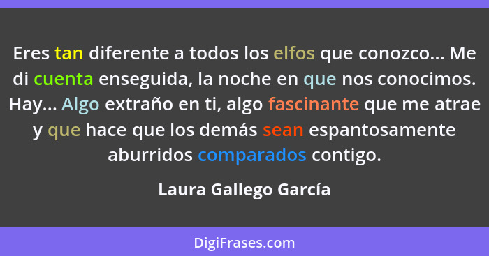 Eres tan diferente a todos los elfos que conozco... Me di cuenta enseguida, la noche en que nos conocimos. Hay... Algo extraño... - Laura Gallego García