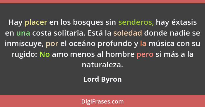 Hay placer en los bosques sin senderos, hay éxtasis en una costa solitaria. Está la soledad donde nadie se inmiscuye, por el oceáno profu... - Lord Byron