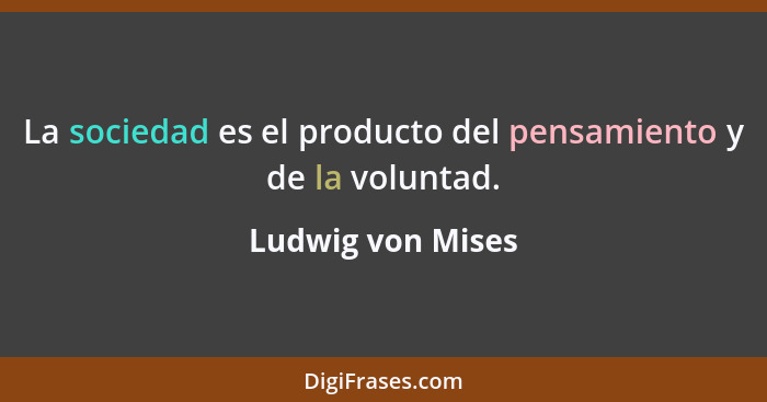La sociedad es el producto del pensamiento y de la voluntad.... - Ludwig von Mises