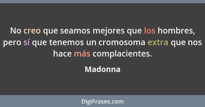 No creo que seamos mejores que los hombres, pero sí que tenemos un cromosoma extra que nos hace más complacientes.... - Madonna