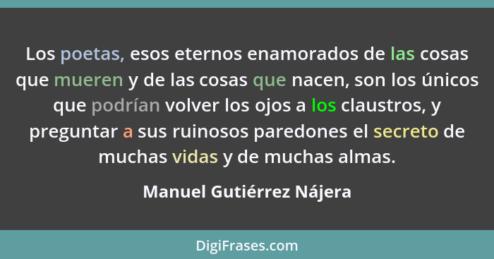 Los poetas, esos eternos enamorados de las cosas que mueren y de las cosas que nacen, son los únicos que podrían volver los... - Manuel Gutiérrez Nájera