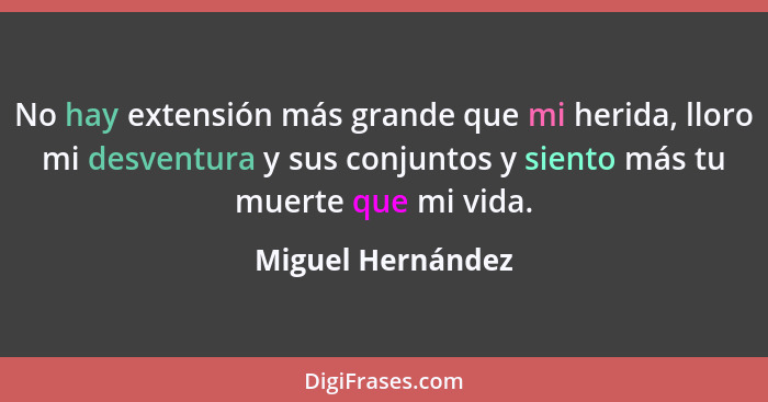 No hay extensión más grande que mi herida, lloro mi desventura y sus conjuntos y siento más tu muerte que mi vida.... - Miguel Hernández