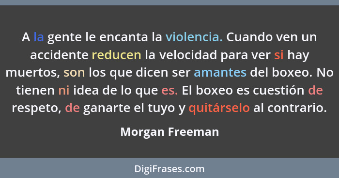 A la gente le encanta la violencia. Cuando ven un accidente reducen la velocidad para ver si hay muertos, son los que dicen ser amant... - Morgan Freeman