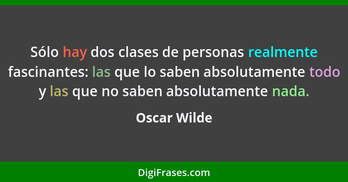 Sólo hay dos clases de personas realmente fascinantes: las que lo saben absolutamente todo y las que no saben absolutamente nada.... - Oscar Wilde