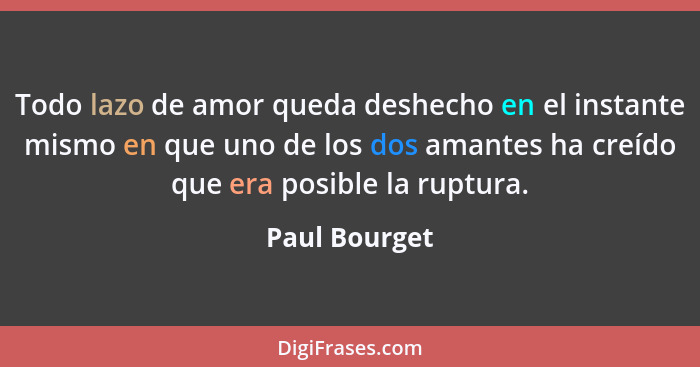 Todo lazo de amor queda deshecho en el instante mismo en que uno de los dos amantes ha creído que era posible la ruptura.... - Paul Bourget