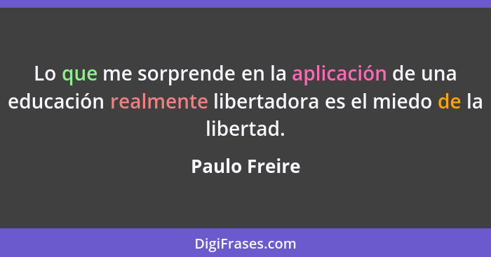 Lo que me sorprende en la aplicación de una educación realmente libertadora es el miedo de la libertad.... - Paulo Freire