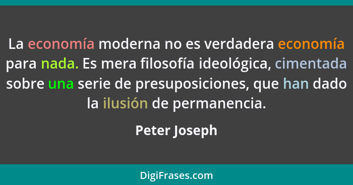La economía moderna no es verdadera economía para nada. Es mera filosofía ideológica, cimentada sobre una serie de presuposiciones, que... - Peter Joseph