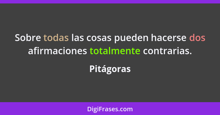 Sobre todas las cosas pueden hacerse dos afirmaciones totalmente contrarias.... - Pitágoras