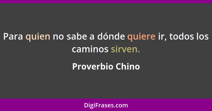 Para quien no sabe a dónde quiere ir, todos los caminos sirven.... - Proverbio Chino