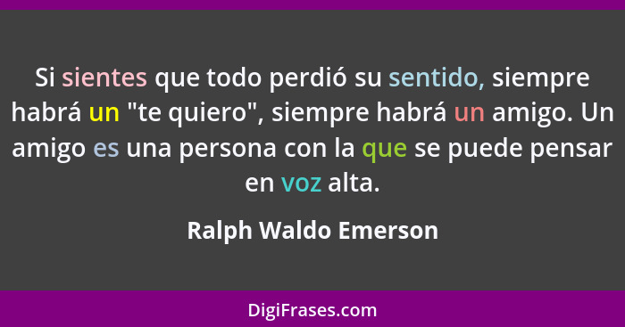 Si sientes que todo perdió su sentido, siempre habrá un "te quiero", siempre habrá un amigo. Un amigo es una persona con la que... - Ralph Waldo Emerson