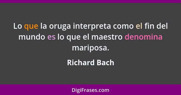 Lo que la oruga interpreta como el fin del mundo es lo que el maestro denomina mariposa.... - Richard Bach