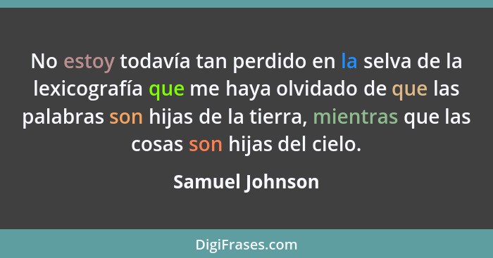 No estoy todavía tan perdido en la selva de la lexicografía que me haya olvidado de que las palabras son hijas de la tierra, mientras... - Samuel Johnson