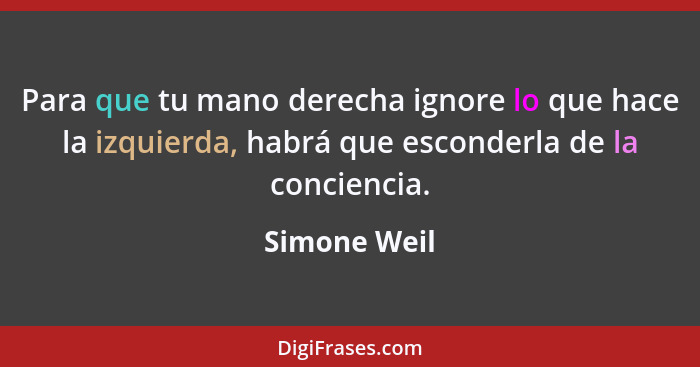 Para que tu mano derecha ignore lo que hace la izquierda, habrá que esconderla de la conciencia.... - Simone Weil