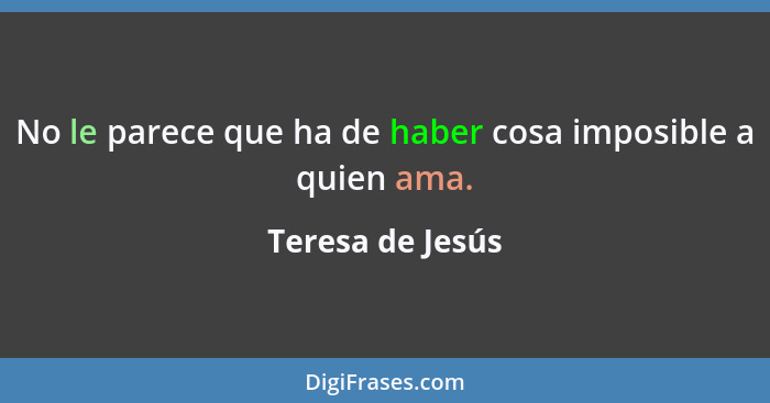 No le parece que ha de haber cosa imposible a quien ama.... - Teresa de Jesús