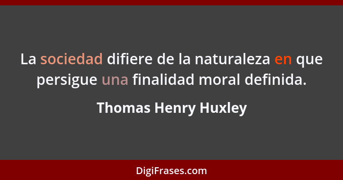 La sociedad difiere de la naturaleza en que persigue una finalidad moral definida.... - Thomas Henry Huxley