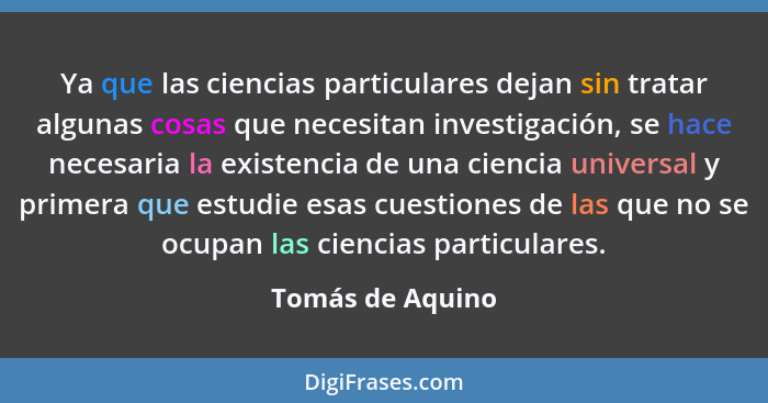 Ya que las ciencias particulares dejan sin tratar algunas cosas que necesitan investigación, se hace necesaria la existencia de una... - Tomás de Aquino